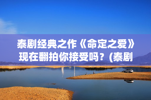 泰剧经典之作《命定之爱》现在翻拍你接受吗？(泰剧片名)
