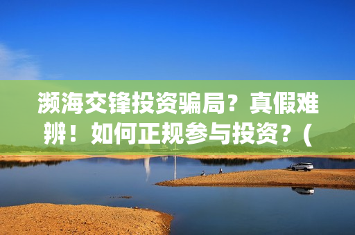 濒海交锋投资骗局？真假难辨！如何正规参与投资？(濒海交锋能投吗)