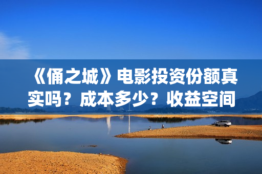 《俑之城》电影投资份额真实吗？成本多少？收益空间怎么样？(俑之城电影内容简介)