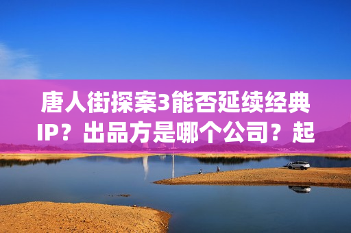 唐人街探案3能否延续经典IP？出品方是哪个公司？起投门槛多少(唐人街探案3有kicao吗)