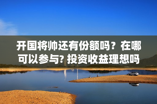开国将帅还有份额吗？在哪可以参与? 投资收益理想吗(开国将帅现有几人)