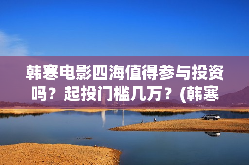 韩寒电影四海值得参与投资吗？起投门槛几万？(韩寒四海上映时间)