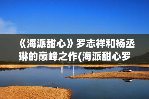 《海派甜心》罗志祥和杨丞琳的巅峰之作(海派甜心罗志祥发型图片)