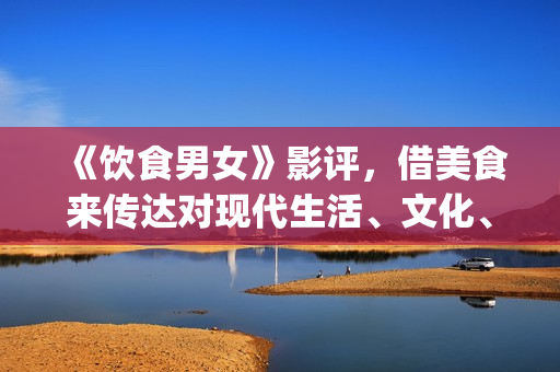 《饮食男女》影评，借美食来传达对现代生活、文化、情感的理解(《饮食男女》影评)