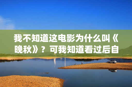 我不知道这电影为什么叫《晚秋》？可我知道看过后自己便是汤粉了(我不知道这个电影)
