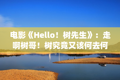 电影《Hello！树先生》：走啊树哥！树究竟又该何去何从(hello树删减片段)