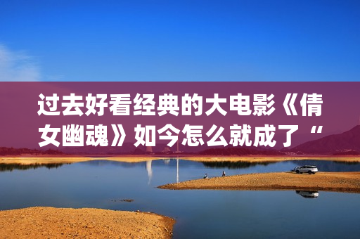 过去好看经典的大电影《倩女幽魂》如今怎么就成了“烂片”？(超经典好看的电影)