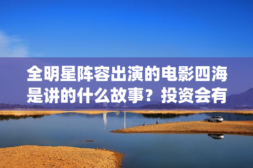 全明星阵容出演的电影四海是讲的什么故事？投资会有高回报吗？(全明星阵容是什么意思)
