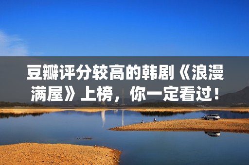 豆瓣评分较高的韩剧《浪漫满屋》上榜，你一定看过！(豆瓣评分较高的古装剧)