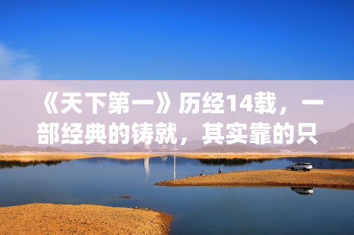 《天下第一》历经14载，一部经典的铸就，其实靠的只是这些！(天下第一简介)