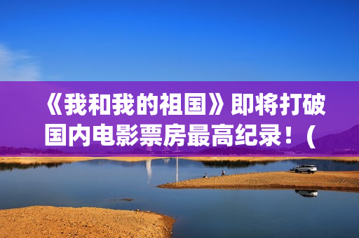 《我和我的祖国》即将打破国内电影票房最高纪录！(我和我的祖国观后感)