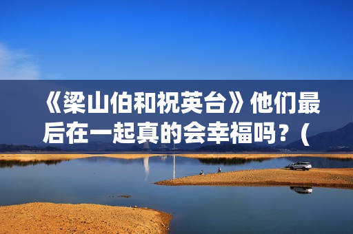 《梁山伯和祝英台》他们最后在一起真的会幸福吗？(梁山伯和祝英台最后变成了一对什么?)