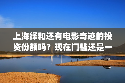 上海绎和还有电影奇迹的投资份额吗？现在门槛还是一样吗？(上海绎申健康管理咨询有限公司)