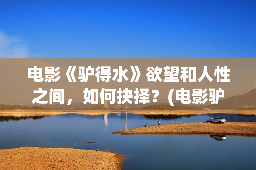 电影《驴得水》欲望和人性之间，如何抉择？(电影驴得水的故事背景在哪个时期)