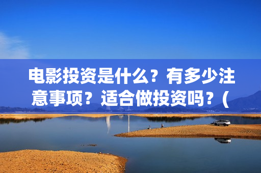 电影投资是什么？有多少注意事项？适合做投资吗？(电影投资是什么意思啊)