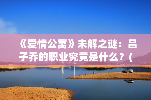 《爱情公寓》未解之谜：吕子乔的职业究竟是什么？(爱情公寓1)
