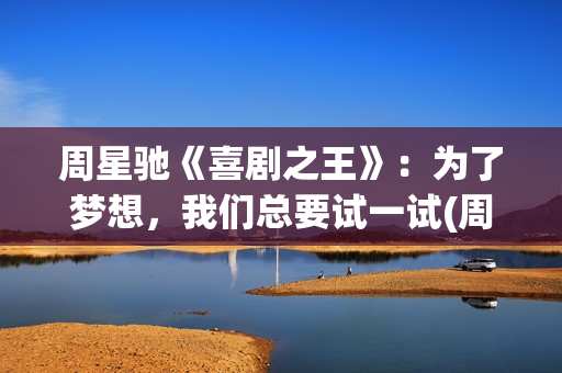 周星驰《喜剧之王》：为了梦想，我们总要试一试(周星驰喜剧之王经典音乐)