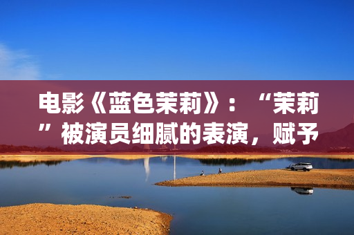 电影《蓝色茉莉》：“茉莉”被演员细腻的表演，赋予了人性感染力(蓝色茉莉电影完整版)