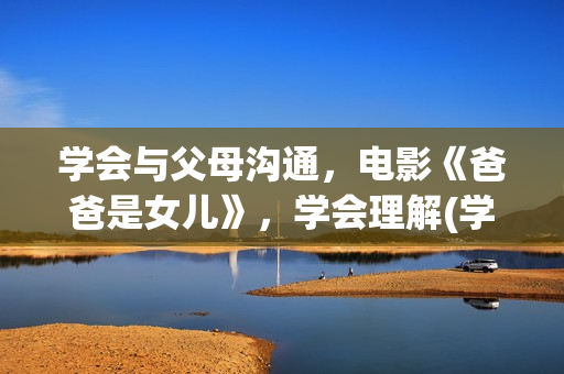 学会与父母沟通，电影《爸爸是女儿》，学会理解(学会与父母沟通600字作文)