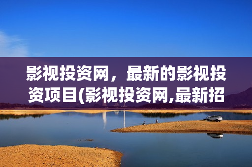 影视投资网，最新的影视投资项目(影视投资网,最新招聘网)