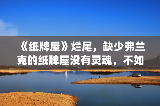 《纸牌屋》烂尾，缺少弗兰克的纸牌屋没有灵魂，不如不拍！(纸牌屋的结局是什么)