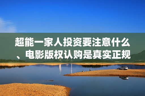 超能一家人投资要注意什么、电影版权认购是真实正规的吗？(超能一家人投资公司)
