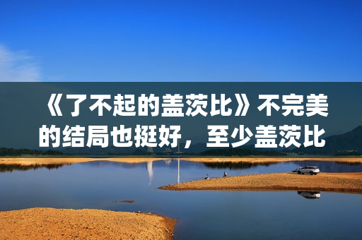 《了不起的盖茨比》不完美的结局也挺好，至少盖茨比依旧充满希望(了不起的盖茨比免费观看完整版)