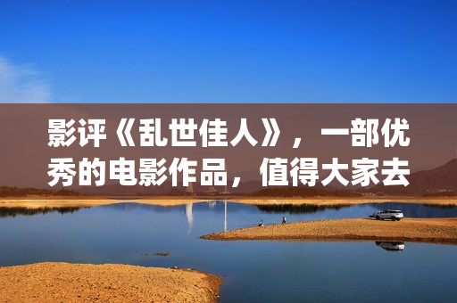 影评《乱世佳人》，一部优秀的电影作品，值得大家去观看！(乱世佳人短评)