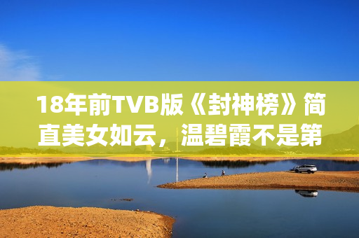18年前TVB版《封神榜》简直美女如云，温碧霞不是第一，叶璇惊艳(港台版封神榜在线播放)
