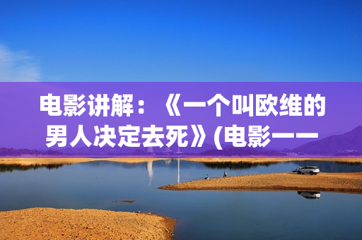 电影讲解：《一个叫欧维的男人决定去死》(电影一一解读)