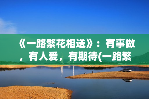 《一路繁花相送》：有事做，有人爱，有期待(一路繁花相送演员表)
