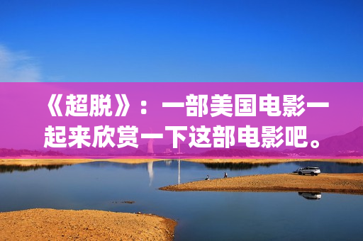 《超脱》：一部美国电影一起来欣赏一下这部电影吧。(超脱是一部什么电影)