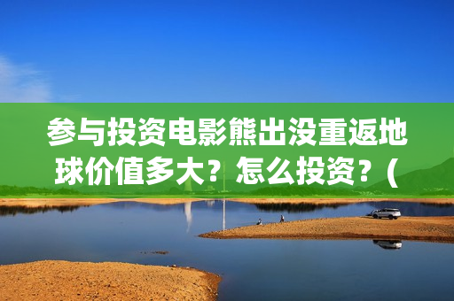 参与投资电影熊出没重返地球价值多大？怎么投资？(参与电影投资有哪些平台)
