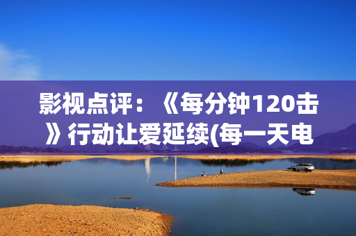影视点评：《每分钟120击》行动让爱延续(每一天电影演员)