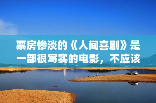 票房惨淡的《人间喜剧》是一部很写实的电影，不应该这么低！(人物票房)