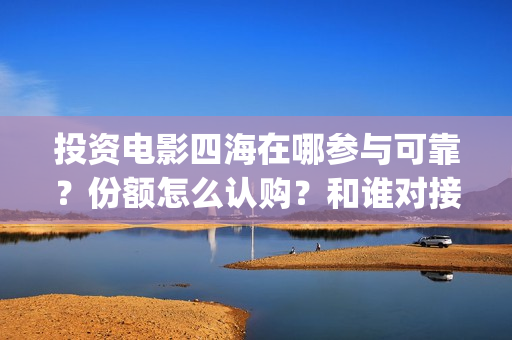 投资电影四海在哪参与可靠？份额怎么认购？和谁对接？(四海电影在哪拍的)