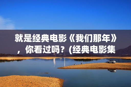 就是经典电影《我们那年》，你看过吗？(经典电影集锦)
