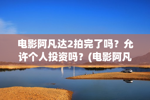 电影阿凡达2拍完了吗？允许个人投资吗？(电影阿凡达2拍摄时间)
