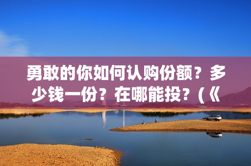 勇敢的你如何认购份额？多少钱一份？在哪能投？(《勇敢的你》)