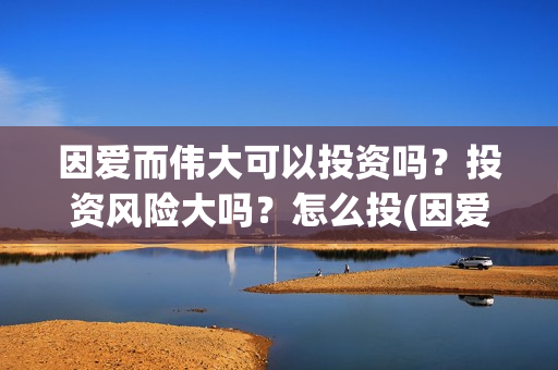 因爱而伟大可以投资吗？投资风险大吗？怎么投(因爱而伟大电影是真是假)