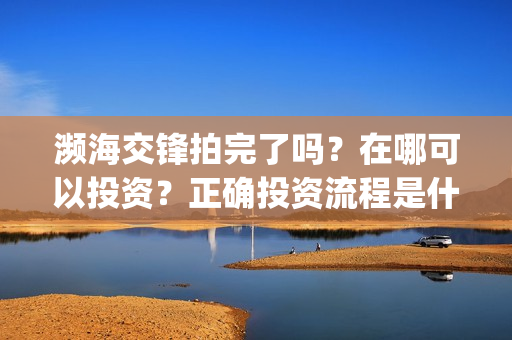 濒海交锋拍完了吗？在哪可以投资？正确投资流程是什么(濒海交锋预告片)