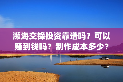 濒海交锋投资靠谱吗？可以赚到钱吗？制作成本多少？(投资濒海交锋怎么样啦)