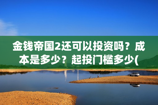 金钱帝国2还可以投资吗？成本是多少？起投门槛多少(金钱帝国2会超二十亿)
