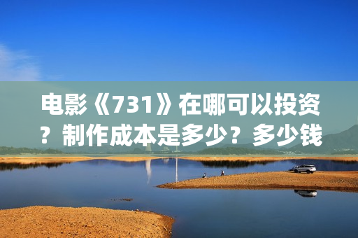 电影《731》在哪可以投资？制作成本是多少？多少钱可以投资(电影731在哪拍)