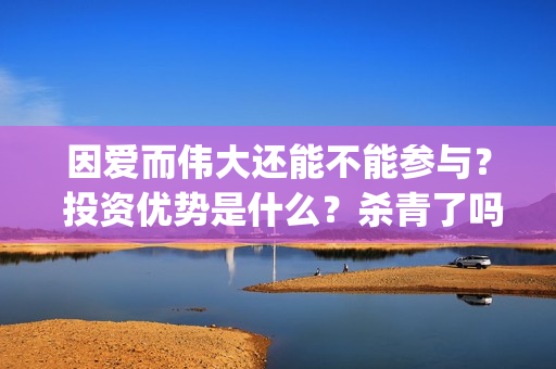 因爱而伟大还能不能参与？ 投资优势是什么？杀青了吗 (因爱而伟大作文)