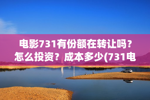 电影731有份额在转让吗？怎么投资？成本多少(731电影有多少部)