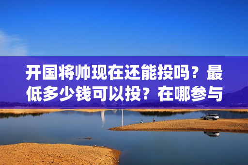 开国将帅现在还能投吗？最低多少钱可以投？在哪参与可靠？(开国将帅现在还有几位)