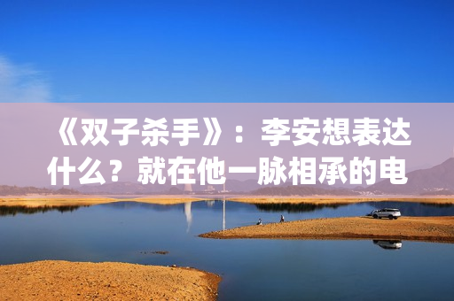 《双子杀手》：李安想表达什么？就在他一脉相承的电影哲学中(双子杀手是史密斯父子吗)