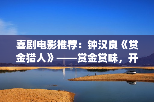 喜剧电影推荐：钟汉良《赏金猎人》——赏金赏味，开心就好(免费喜剧电影推荐)