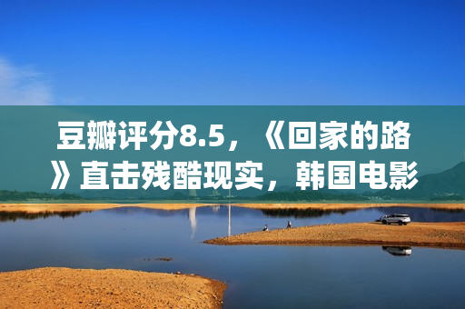 豆瓣评分8.5，《回家的路》直击残酷现实，韩国电影太敢拍了(豆瓣评分14.7)